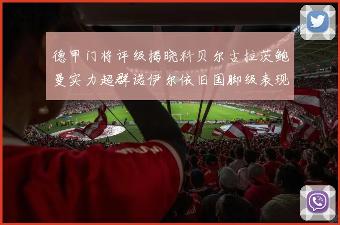 德甲门将评级揭晓科贝尔古拉茨鲍曼实力超群诺伊尔依旧国脚级表现引关注