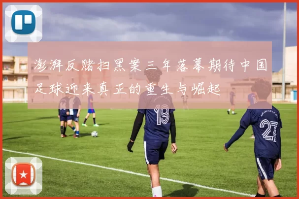 澎湃反赌扫黑案三年落幕期待中国足球迎来真正的重生与崛起