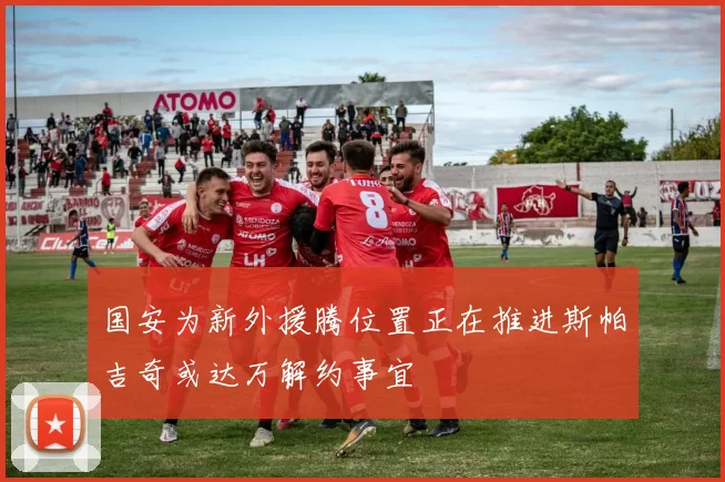 国安为新外援腾位置正在推进斯帕吉奇或达万解约事宜