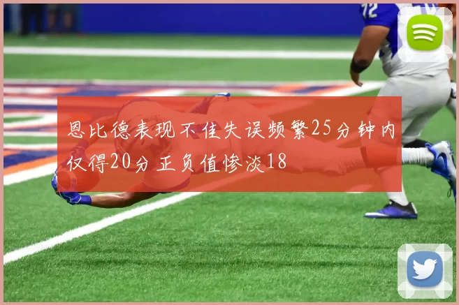恩比德表现不佳失误频繁25分钟内仅得20分正负值惨淡18