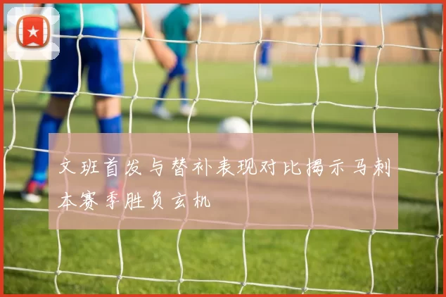 文班首发与替补表现对比揭示马刺本赛季胜负玄机