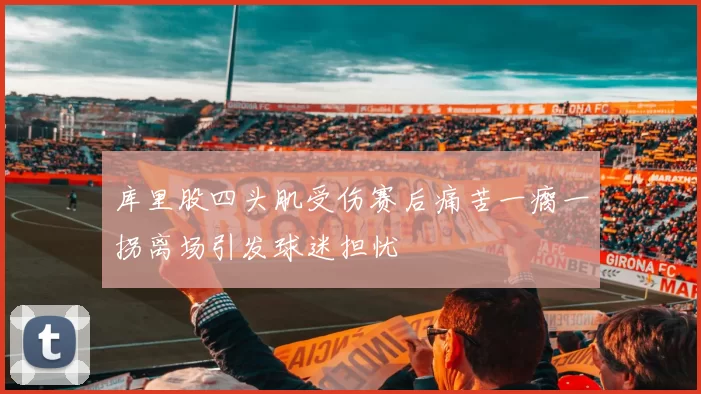 库里股四头肌受伤赛后痛苦一瘸一拐离场引发球迷担忧