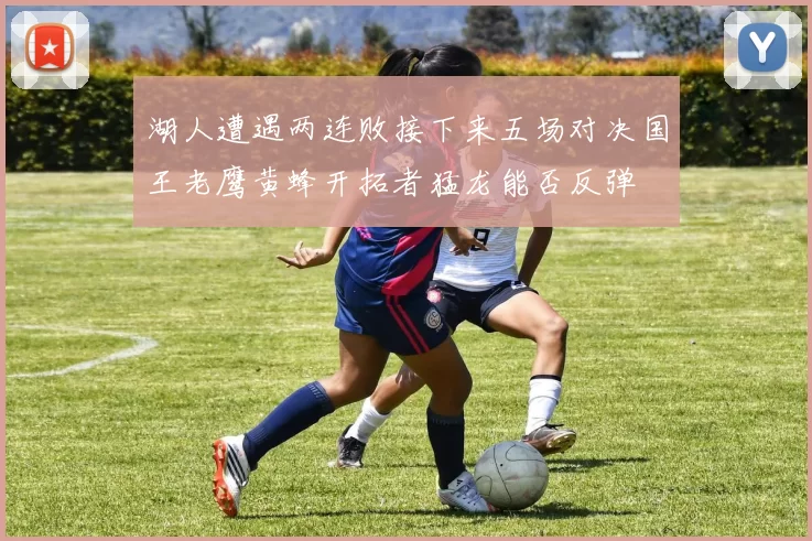 湖人遭遇两连败接下来五场对决国王老鹰黄蜂开拓者猛龙能否反弹