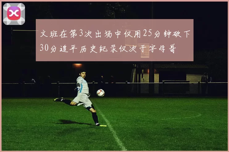 文班在第3次出场中仅用25分钟砍下30分追平历史纪录仅次于字母哥