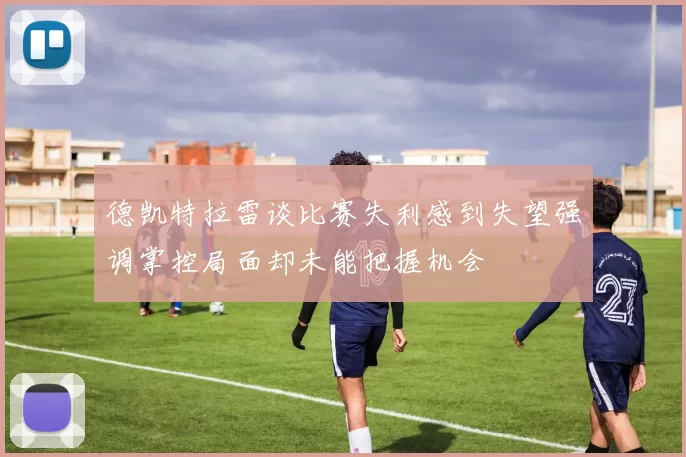 德凯特拉雷谈比赛失利感到失望强调掌控局面却未能把握机会
