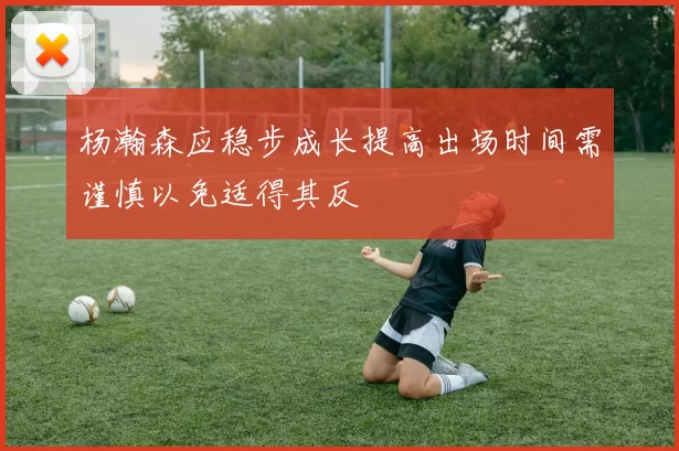 杨瀚森应稳步成长提高出场时间需谨慎以免适得其反
