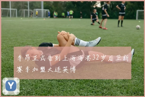 李昂正式告别上海海港32岁后卫新赛季加盟大连英博