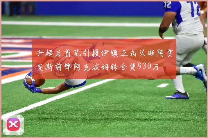 升超后首笔引援伊镇正式买断阿贾克斯前锋阿克波姆转会费930万