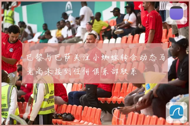 巴黎与巴萨关注小蜘蛛转会动态马竞尚未接到任何俱乐部联系
