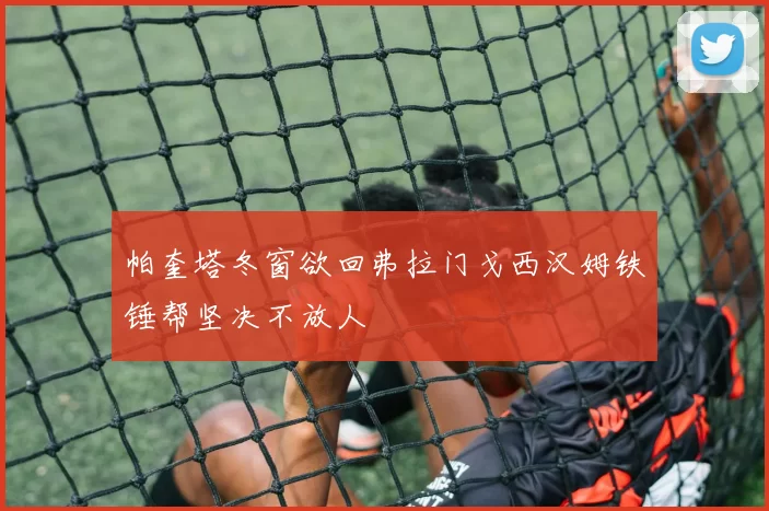 帕奎塔冬窗欲回弗拉门戈西汉姆铁锤帮坚决不放人